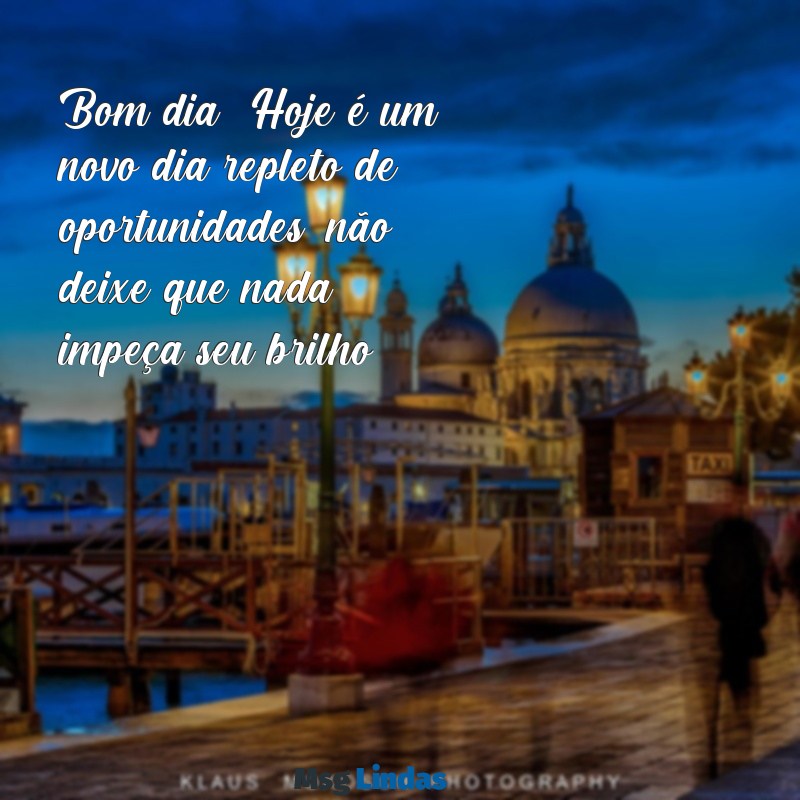 bom dia:bnzcptorels= mensagens Bom dia! Hoje é um novo dia repleto de oportunidades, não deixe que nada impeça seu brilho.