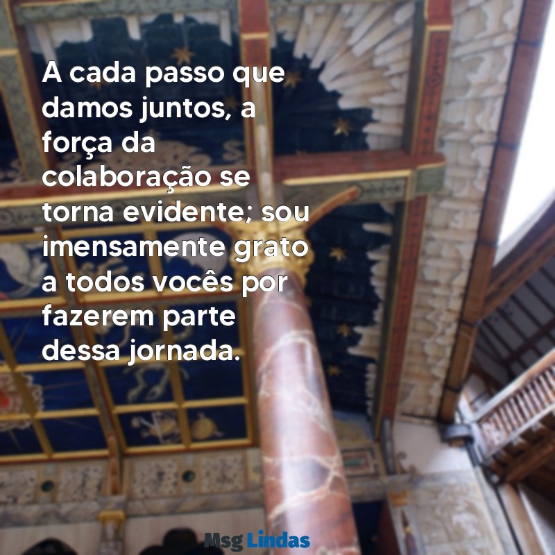 agradecimento pela colaboração de todos A cada passo que damos juntos, a força da colaboração se torna evidente; sou imensamente grato a todos vocês por fazerem parte dessa jornada.