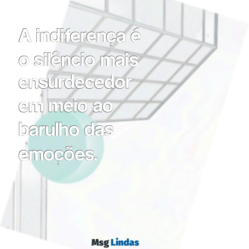 indiferença frases A indiferença é o silêncio mais ensurdecedor em meio ao barulho das emoções.