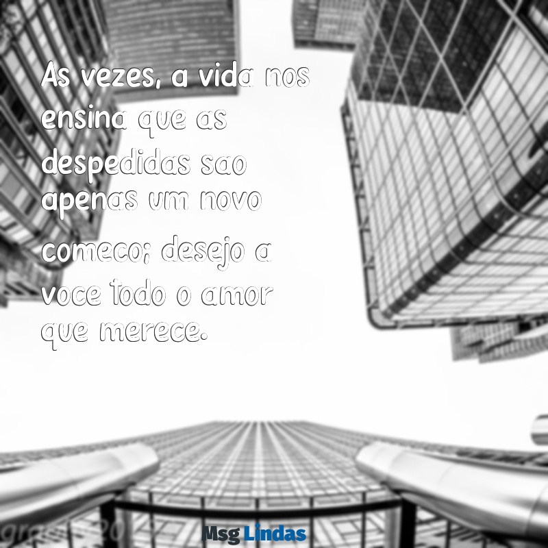 mensagens pra ex namorada Às vezes, a vida nos ensina que as despedidas são apenas um novo começo; desejo a você todo o amor que merece.