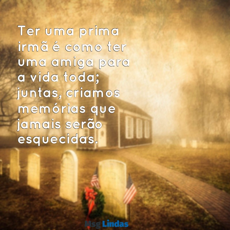 mensagens para uma prima irmã Ter uma prima irmã é como ter uma amiga para a vida toda; juntas, criamos memórias que jamais serão esquecidas.