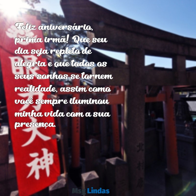 feliz aniversário, prima irmã texto Feliz aniversário, prima irmã! Que seu dia seja repleto de alegria e que todos os seus sonhos se tornem realidade, assim como você sempre iluminou minha vida com a sua presença.