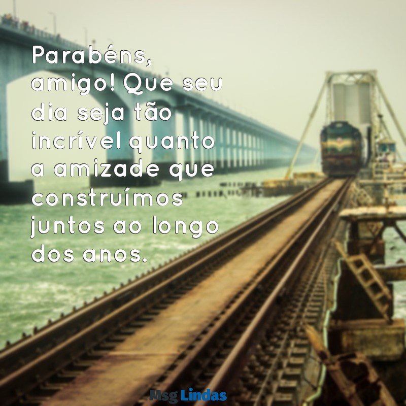 parabéns pro amigo Parabéns, amigo! Que seu dia seja tão incrível quanto a amizade que construímos juntos ao longo dos anos.