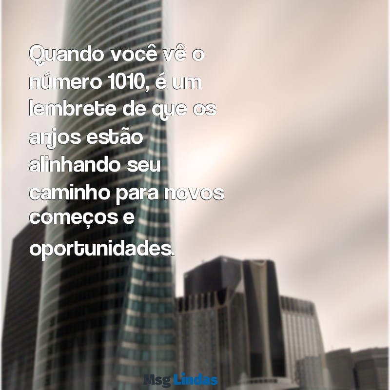 mensagens do anjo 1010 Quando você vê o número 1010, é um lembrete de que os anjos estão alinhando seu caminho para novos começos e oportunidades.