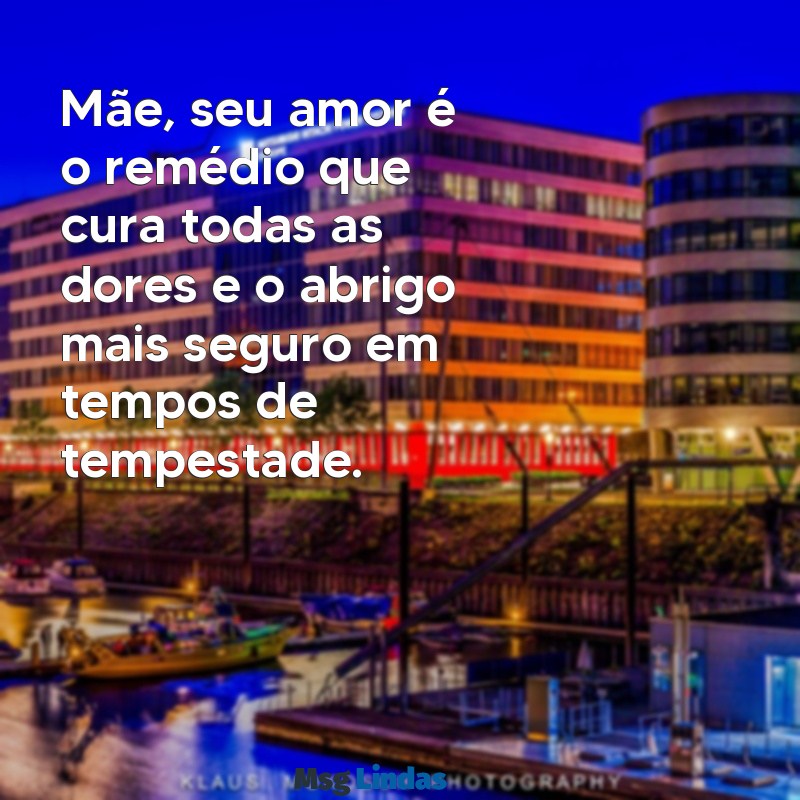 texto para dias das mães Mãe, seu amor é o remédio que cura todas as dores e o abrigo mais seguro em tempos de tempestade.