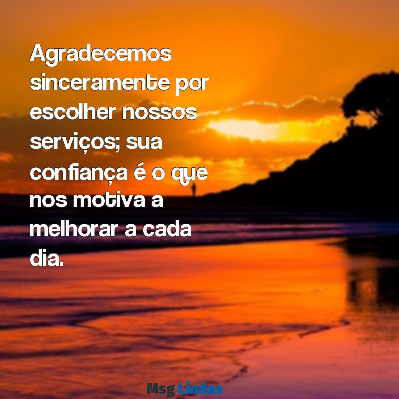 frases de agradecimento para clientes Agradecemos sinceramente por escolher nossos serviços; sua confiança é o que nos motiva a melhorar a cada dia.