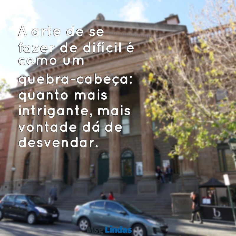 como se fazer de difícil por mensagens A arte de se fazer de difícil é como um quebra-cabeça: quanto mais intrigante, mais vontade dá de desvendar.