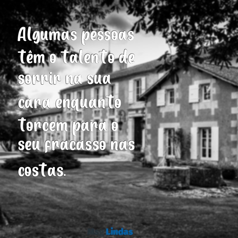 mensagens de falsidade indireta Algumas pessoas têm o talento de sorrir na sua cara enquanto torcem para o seu fracasso nas costas.