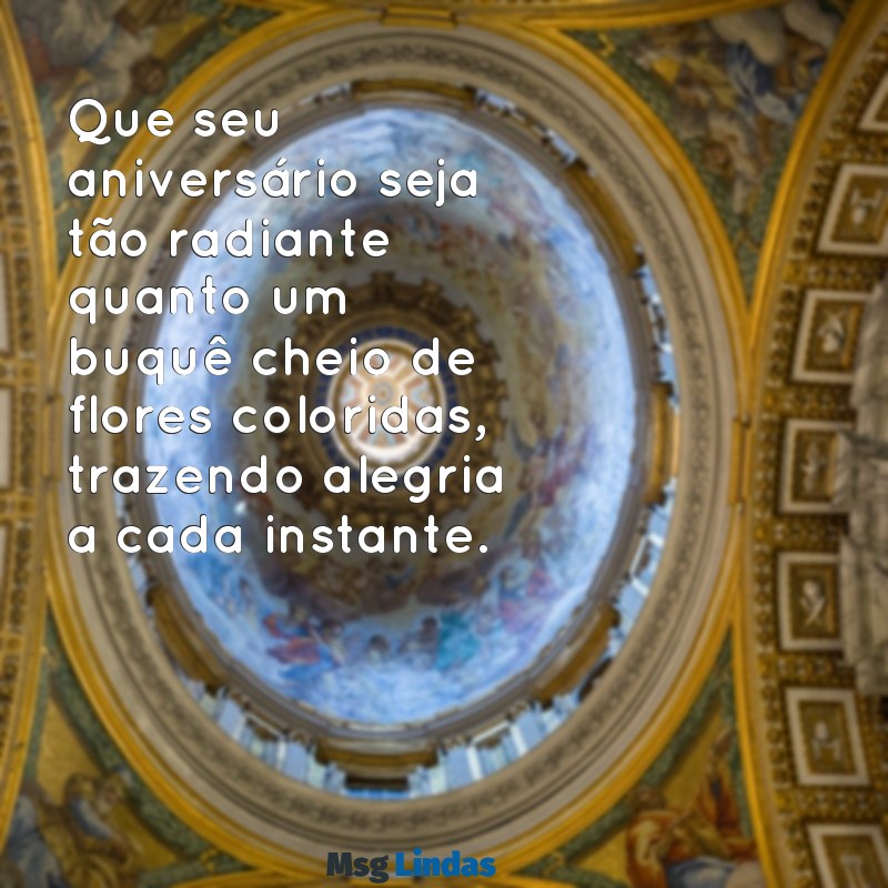 mensagens de aniversario buque de flores Que seu aniversário seja tão radiante quanto um buquê cheio de flores coloridas, trazendo alegria a cada instante.