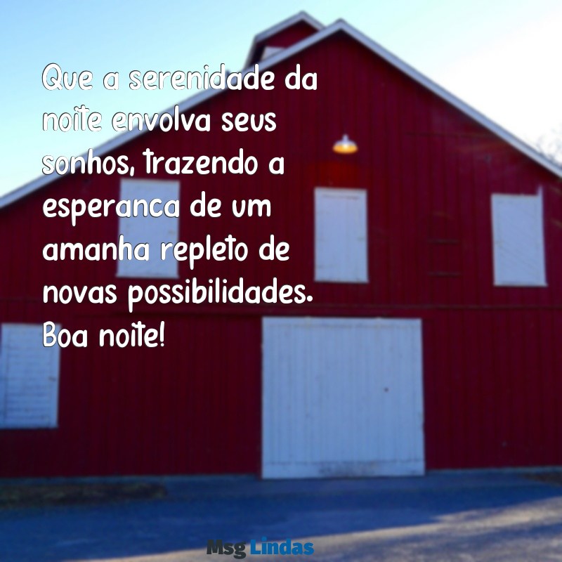 mensagens de esperança de boa noite Que a serenidade da noite envolva seus sonhos, trazendo a esperança de um amanhã repleto de novas possibilidades. Boa noite!