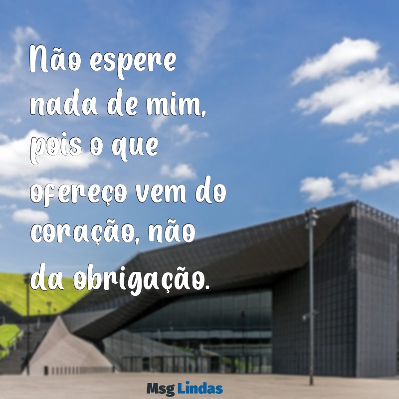 não espere nada de mim Não espere nada de mim, pois o que ofereço vem do coração, não da obrigação.