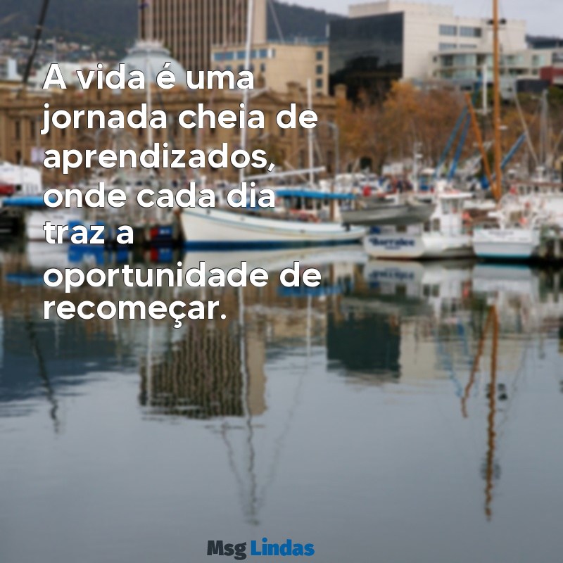 sobre a vida A vida é uma jornada cheia de aprendizados, onde cada dia traz a oportunidade de recomeçar.