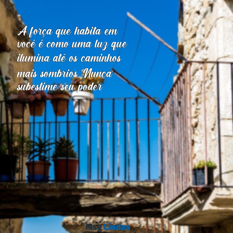 mensagens para uma pessoa forte A força que habita em você é como uma luz que ilumina até os caminhos mais sombrios. Nunca subestime seu poder.