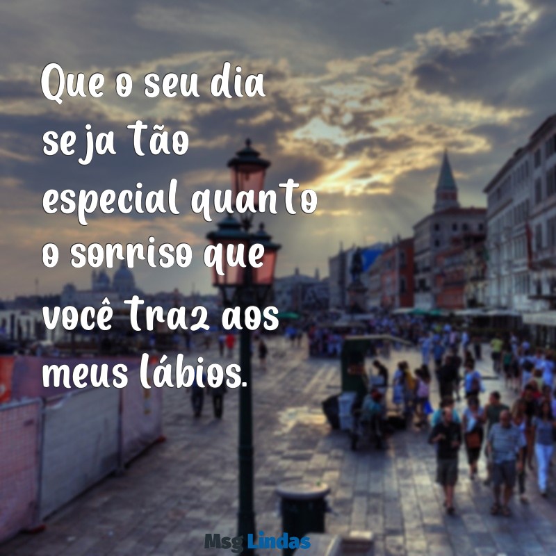 um bom dia especial para uma pessoa especial Que o seu dia seja tão especial quanto o sorriso que você traz aos meus lábios.