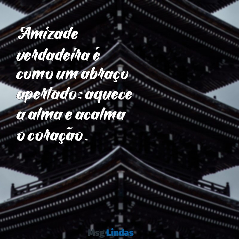 mensagens de amizade é carinho Amizade verdadeira é como um abraço apertado: aquece a alma e acalma o coração.