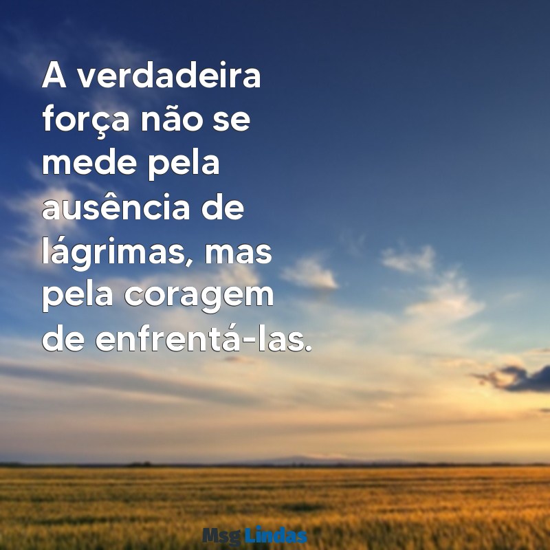 frases de ser forte A verdadeira força não se mede pela ausência de lágrimas, mas pela coragem de enfrentá-las.