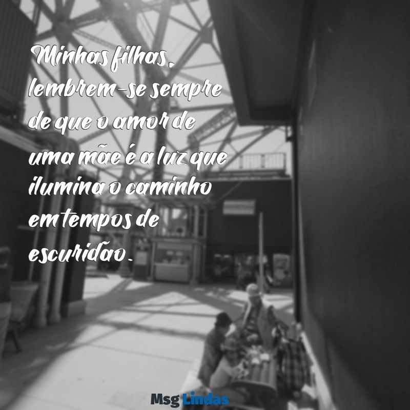 mensagens de mãe para duas filhas Minhas filhas, lembrem-se sempre de que o amor de uma mãe é a luz que ilumina o caminho em tempos de escuridão.