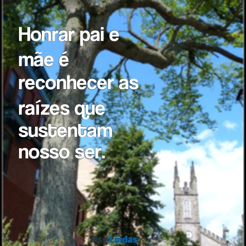 honrar pai e mãe frases Honrar pai e mãe é reconhecer as raízes que sustentam nosso ser.