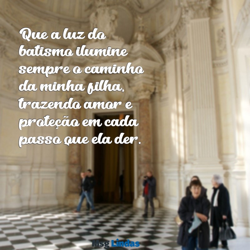 frases de batizado para filha Que a luz do batismo ilumine sempre o caminho da minha filha, trazendo amor e proteção em cada passo que ela der.