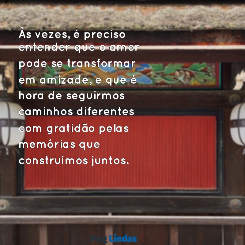 texto para terminar namoro Às vezes, é preciso entender que o amor pode se transformar em amizade, e que é hora de seguirmos caminhos diferentes com gratidão pelas memórias que construímos juntos.