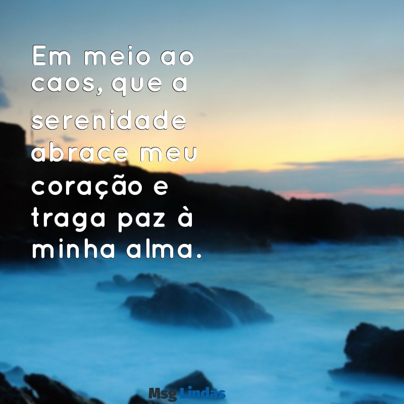 acalma o meu coração frases Em meio ao caos, que a serenidade abrace meu coração e traga paz à minha alma.