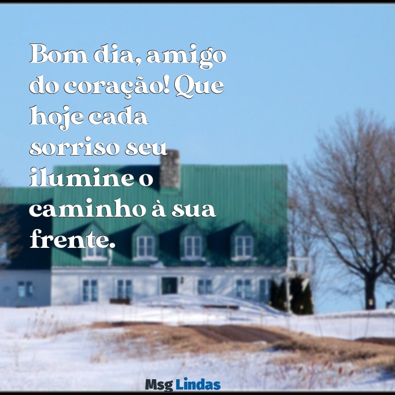 bom dia amigo do coração Bom dia, amigo do coração! Que hoje cada sorriso seu ilumine o caminho à sua frente.