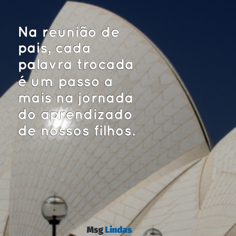 reunião de pais mensagens Na reunião de pais, cada palavra trocada é um passo a mais na jornada do aprendizado de nossos filhos.