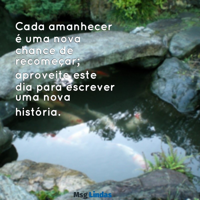 mensagens de bom dia recomeço Cada amanhecer é uma nova chance de recomeçar; aproveite este dia para escrever uma nova história.