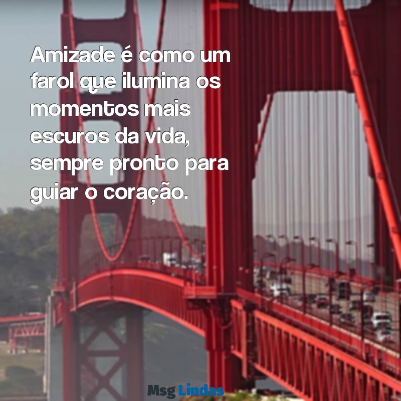 mensagens linda de amizade Amizade é como um farol que ilumina os momentos mais escuros da vida, sempre pronto para guiar o coração.