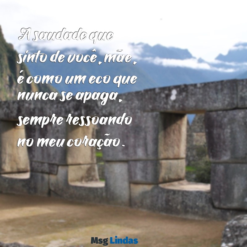 saudades mãe falecida A saudade que sinto de você, mãe, é como um eco que nunca se apaga, sempre ressoando no meu coração.