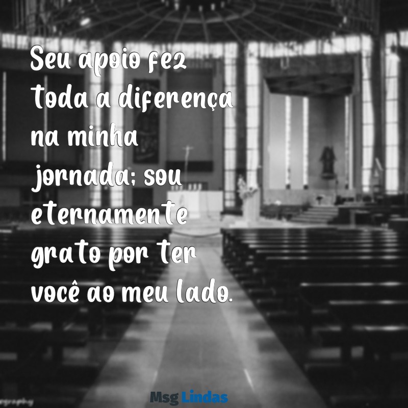 mensagens de agradecimento pelo apoio Seu apoio fez toda a diferença na minha jornada; sou eternamente grato por ter você ao meu lado.