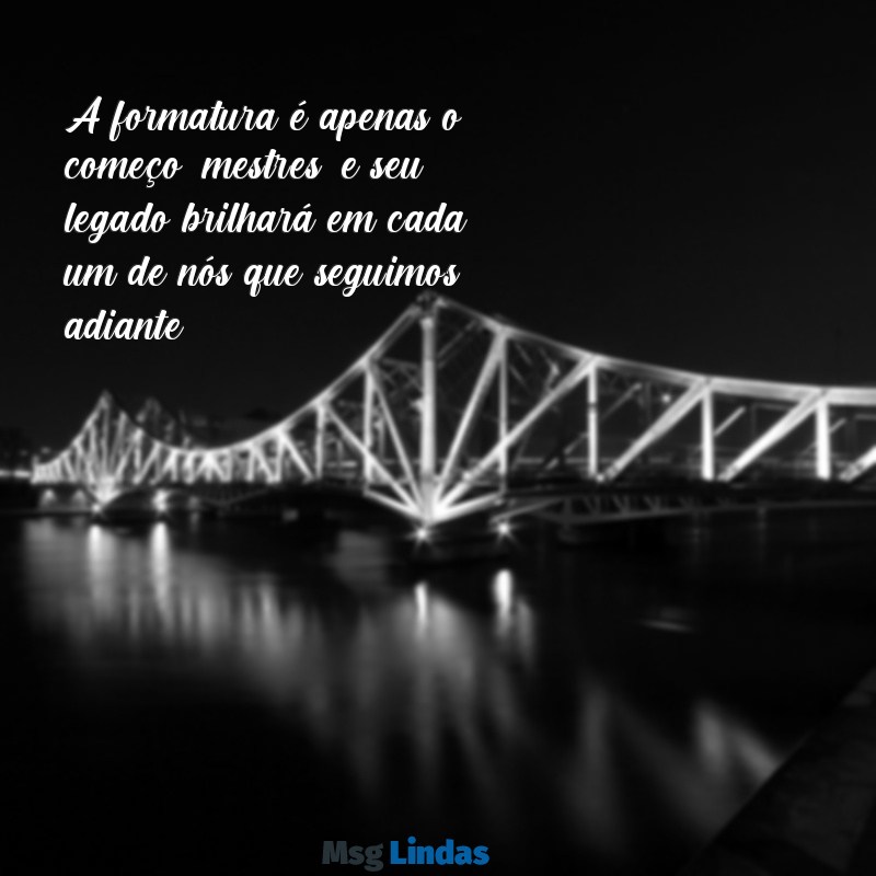 mensagens aos mestres formatura A formatura é apenas o começo, mestres, e seu legado brilhará em cada um de nós que seguimos adiante.