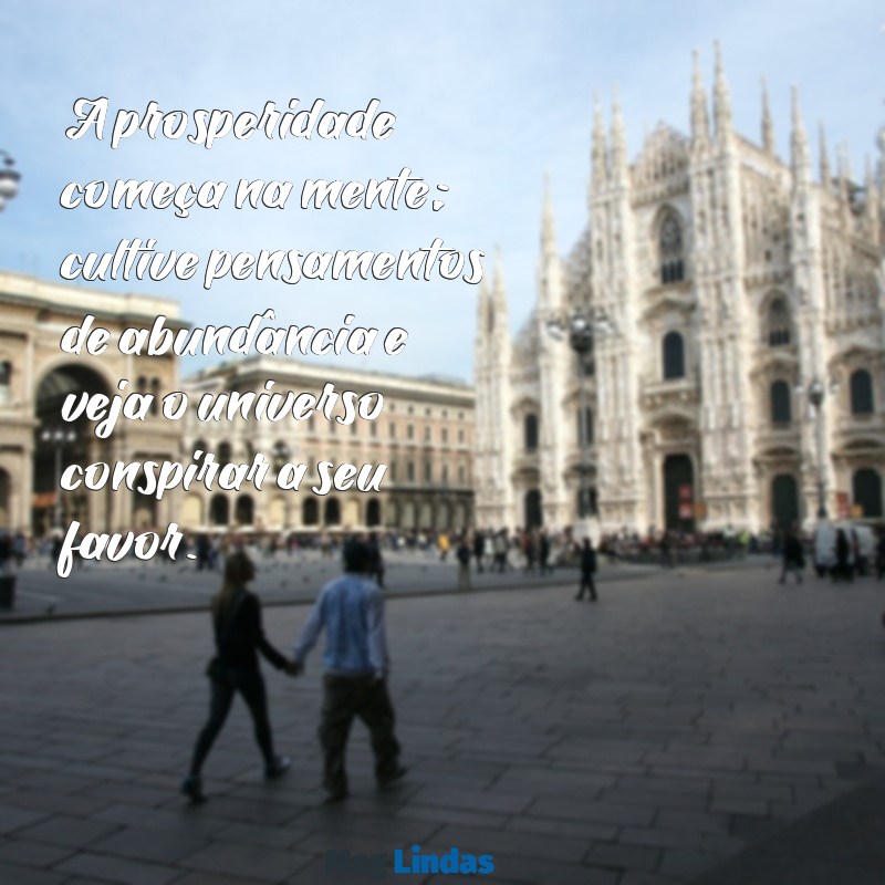 prosperidade mensagens A prosperidade começa na mente; cultive pensamentos de abundância e veja o universo conspirar a seu favor.