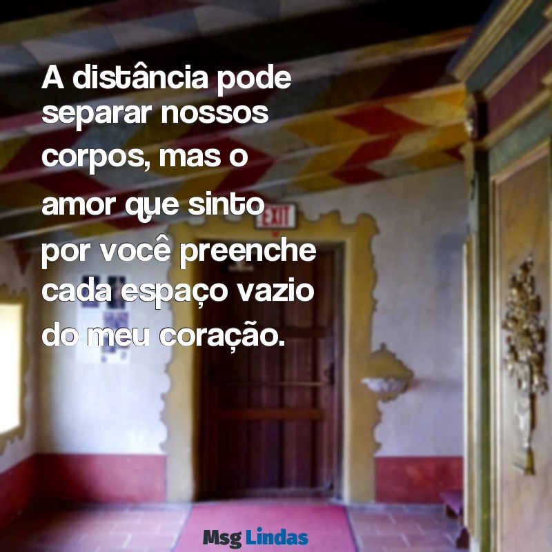 mensagens de saudade da namorada A distância pode separar nossos corpos, mas o amor que sinto por você preenche cada espaço vazio do meu coração.