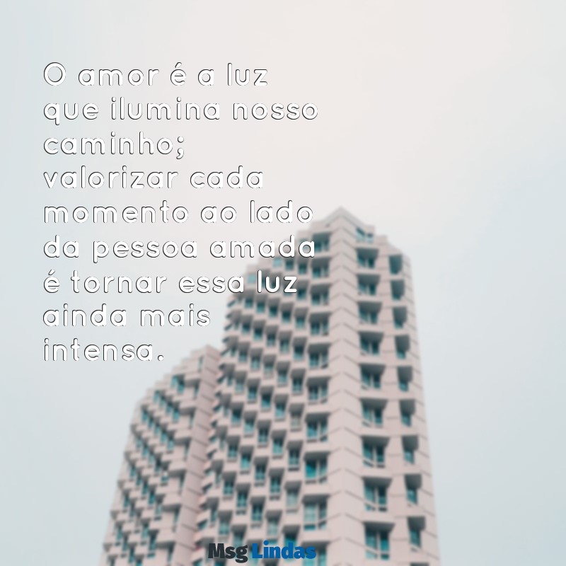 mensagens de valorização de amor O amor é a luz que ilumina nosso caminho; valorizar cada momento ao lado da pessoa amada é tornar essa luz ainda mais intensa.