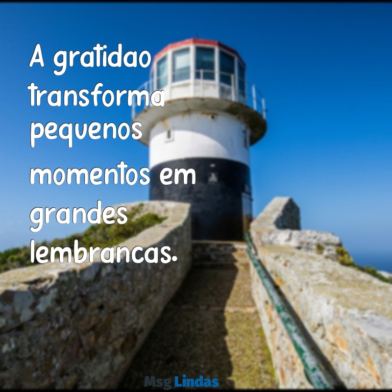 mensagens gratificante A gratidão transforma pequenos momentos em grandes lembranças.