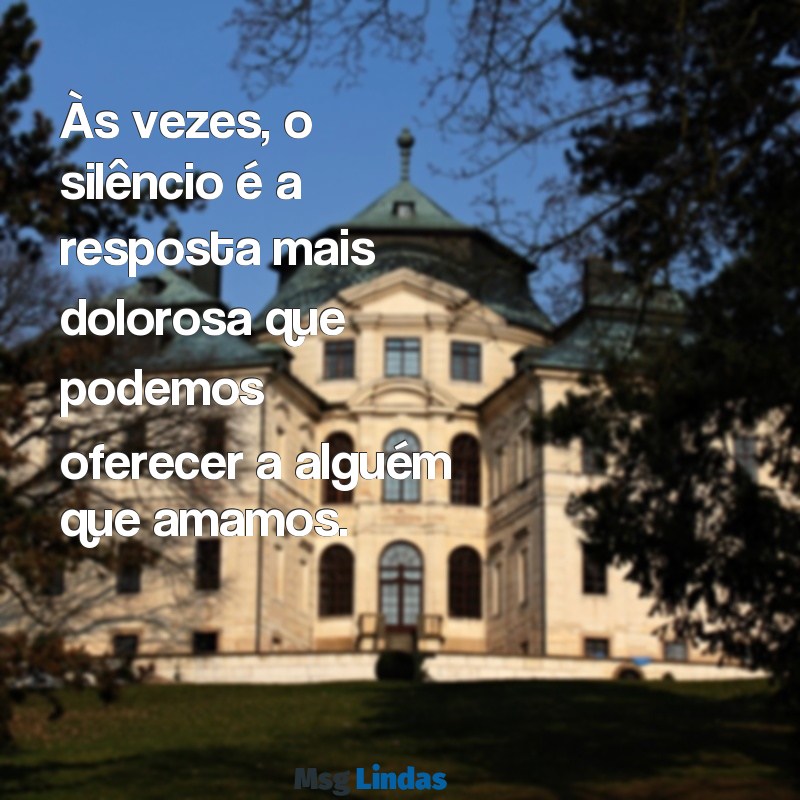 texto triste para chorar Às vezes, o silêncio é a resposta mais dolorosa que podemos oferecer a alguém que amamos.