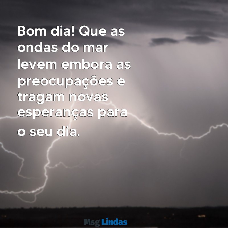 mensagens de bom dia com mar Bom dia! Que as ondas do mar levem embora as preocupações e tragam novas esperanças para o seu dia.