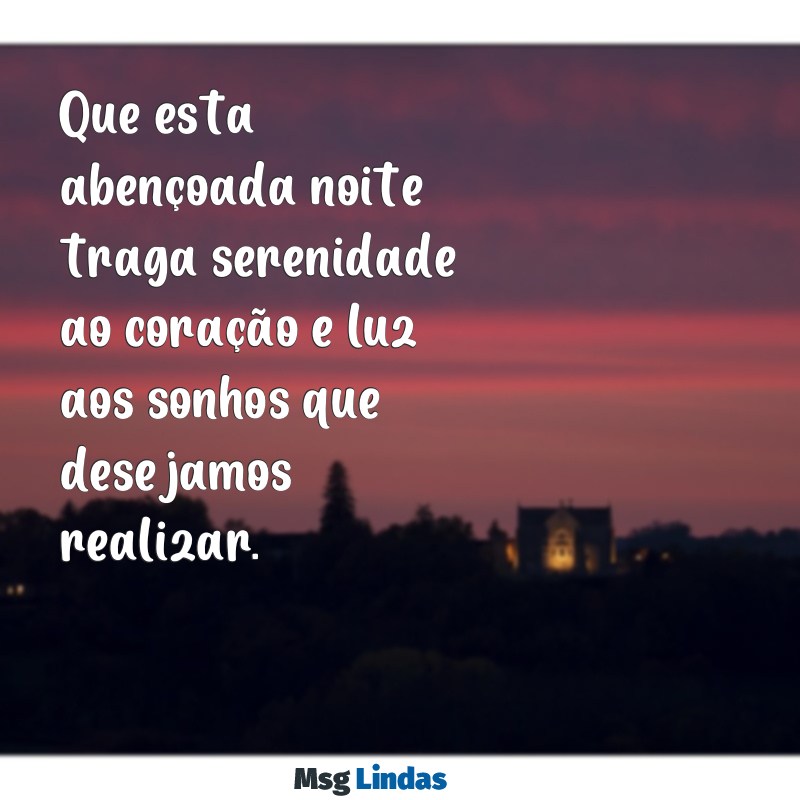 uma abençoada noite Que esta abençoada noite traga serenidade ao coração e luz aos sonhos que desejamos realizar.