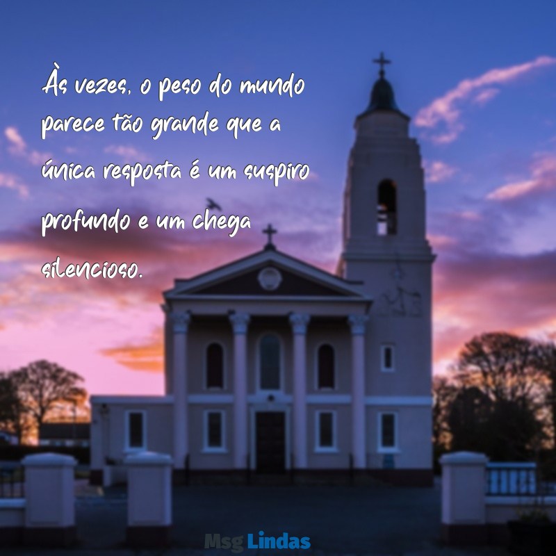 frases cansada de tudo Às vezes, o peso do mundo parece tão grande que a única resposta é um suspiro profundo e um chega silencioso.