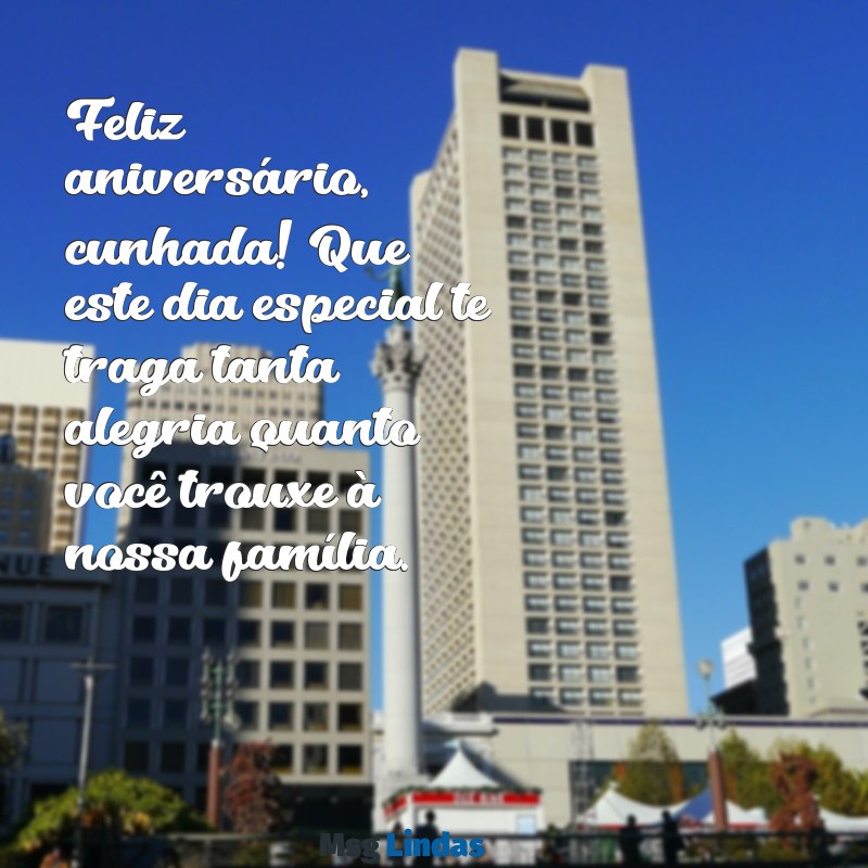 mensagens de aniversario para a cunhada Feliz aniversário, cunhada! Que este dia especial te traga tanta alegria quanto você trouxe à nossa família.