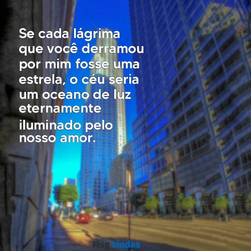 texto de amor para namorada chorar de emoção Se cada lágrima que você derramou por mim fosse uma estrela, o céu seria um oceano de luz eternamente iluminado pelo nosso amor.