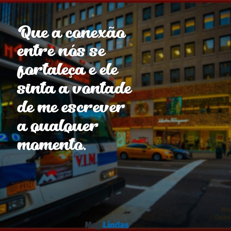 simpatia pra ele me mandar mensagens Que a conexão entre nós se fortaleça e ele sinta a vontade de me escrever a qualquer momento.