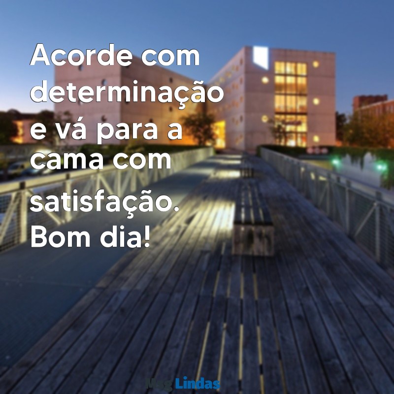 mensagens de bom dia motivacional curta Acorde com determinação e vá para a cama com satisfação. Bom dia!