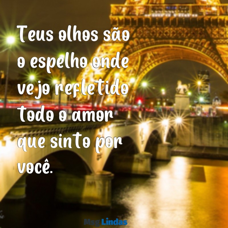 mensagens de amor para uma pessoa Teus olhos são o espelho onde vejo refletido todo o amor que sinto por você.