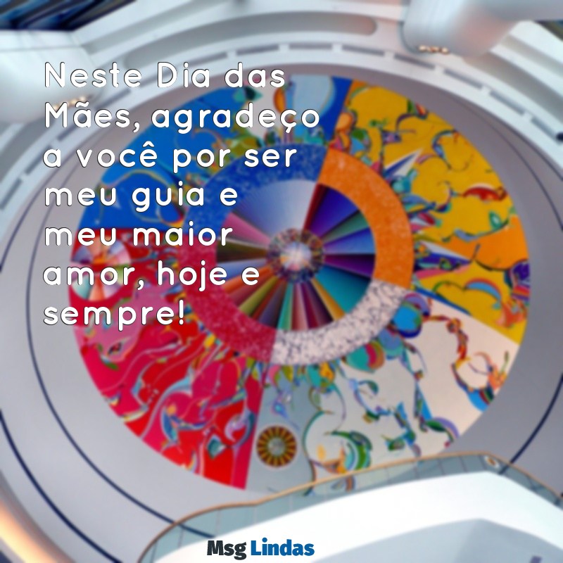 mensagens para todas as maes dia das maes Neste Dia das Mães, agradeço a você por ser meu guia e meu maior amor, hoje e sempre!