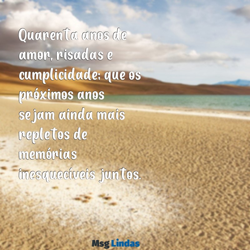 40 anos de casados mensagens Quarenta anos de amor, risadas e cumplicidade; que os próximos anos sejam ainda mais repletos de memórias inesquecíveis juntos.