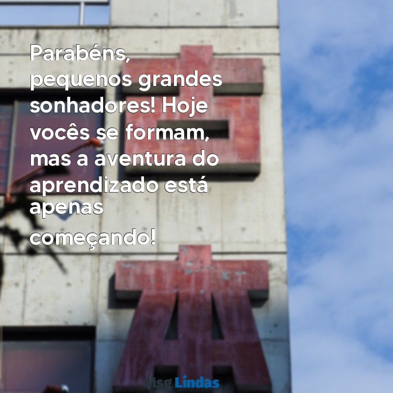 mensagens para formatura de educação infantil Parabéns, pequenos grandes sonhadores! Hoje vocês se formam, mas a aventura do aprendizado está apenas começando!