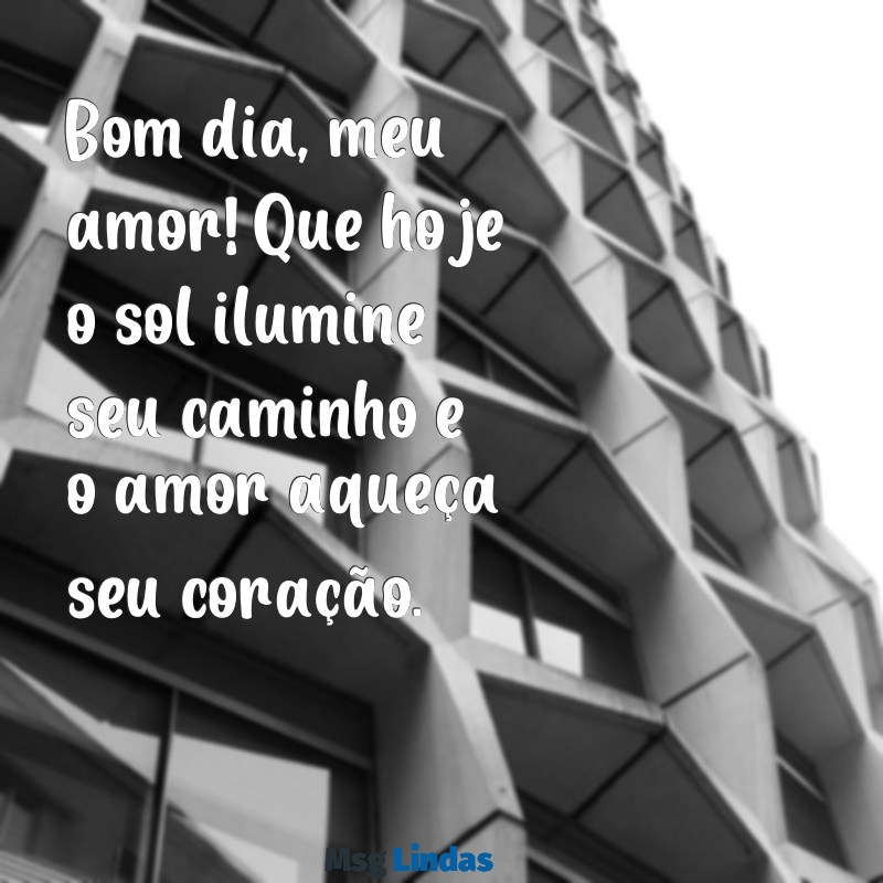 mensagens amor bom dia Bom dia, meu amor! Que hoje o sol ilumine seu caminho e o amor aqueça seu coração.