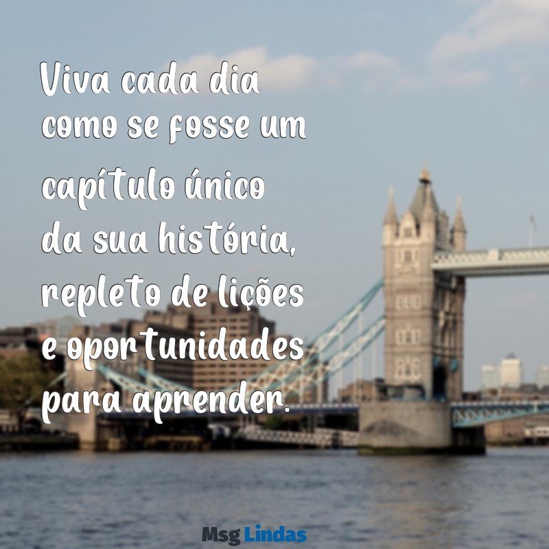 mensagens para vida toda Viva cada dia como se fosse um capítulo único da sua história, repleto de lições e oportunidades para aprender.